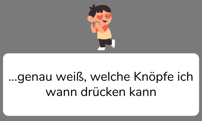 genau weiß, welche Knöpfe ich wann drücken kann